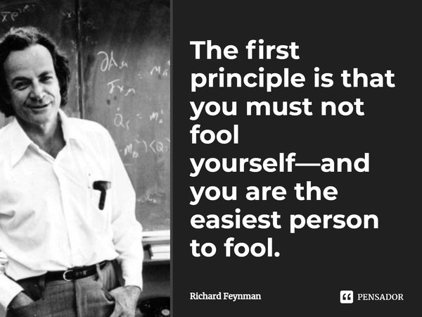 ⁠The first principle is that you must not fool yourself—and you are the easiest person to fool.... Frase de Richard Feynman.