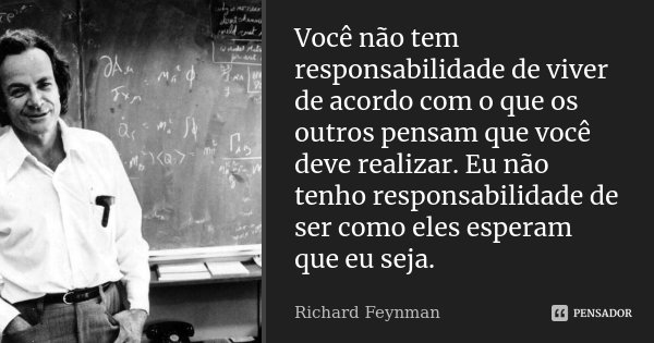 Você não tem responsabilidade de viver de acordo com o que os outros pensam que você deve realizar. Eu não tenho responsabilidade de ser como eles esperam que e... Frase de Richard Feynman.