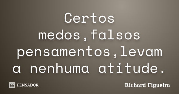 Certos medos,falsos pensamentos,levam a nenhuma atitude.... Frase de Richard Figueira.