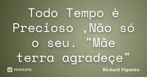 Todo Tempo è Precioso ,Não só o seu. "Mãe terra agradeçe"... Frase de Richard Figueira.