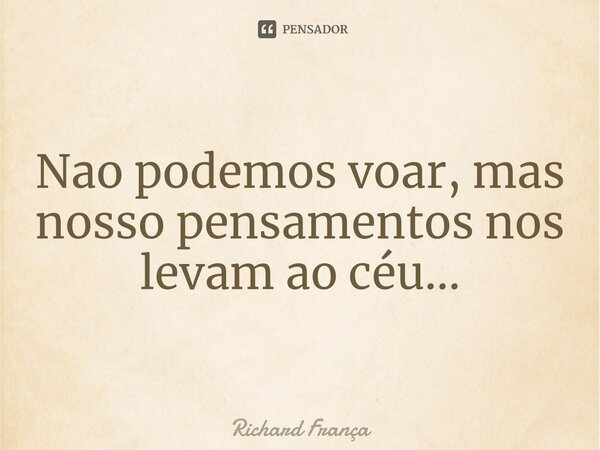 ⁠Nao podemos voar, mas nosso pensamentos nos levam ao céu...... Frase de Richard França.