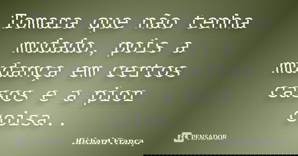 Tomara que não tenha mudado, pois a mudança em certos casos e a pior coisa..... Frase de Richard França.