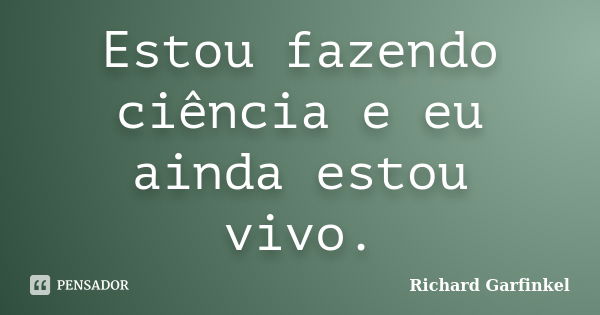 Estou fazendo ciência e eu ainda estou vivo.... Frase de Richard Garfinkel.