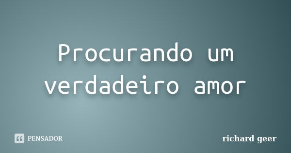 Procurando um verdadeiro amor... Frase de richard geer.