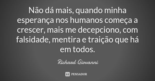 Não dá mais, quando minha esperança nos humanos começa a crescer, mais me decepciono, com falsidade, mentira e traição que há em todos.... Frase de Richard Giovanni.