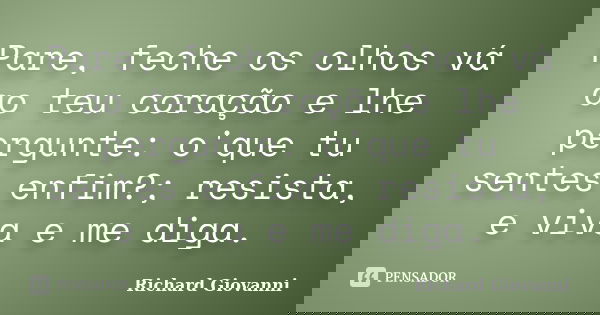 Pare, feche os olhos vá ao teu coração e lhe pergunte: o'que tu sentes enfim?; resista, e viva e me diga.... Frase de Richard Giovanni.