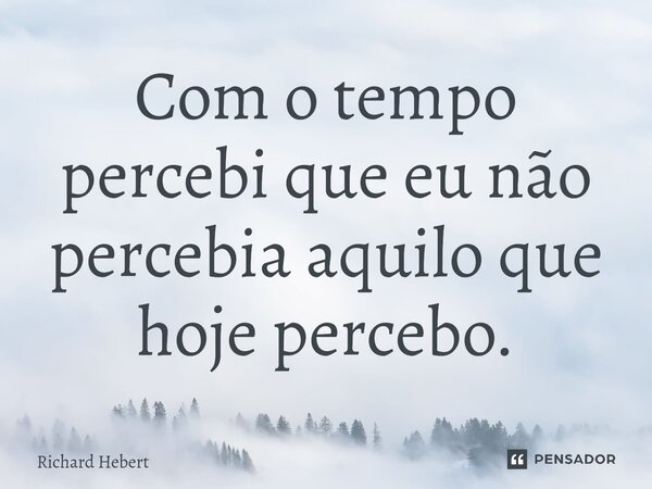 ⁠Com o tempo percebi que eu não percebia aquilo que hoje percebo.... Frase de Richard Hebert.