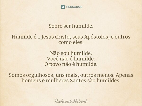 ⁠Sobre ser humilde. Humilde é... Jesus Cristo, seus Apóstolos, e outros como eles. Não sou humilde. Você não é humilde. O povo não é humilde. Somos orgulhosos, ... Frase de Richard Hebert.