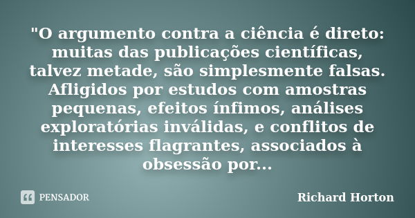 "O argumento contra a ciência é direto: muitas das publicações científicas, talvez metade, são simplesmente falsas. Afligidos por estudos com amostras pequ... Frase de Richard Horton.