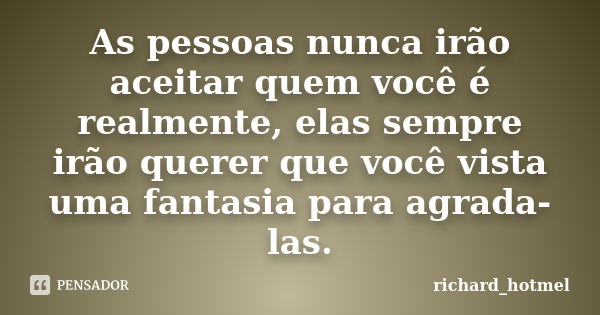 As pessoas nunca irão aceitar quem você é realmente, elas sempre irão querer que você vista uma fantasia para agrada-las.... Frase de richard_hotmel.