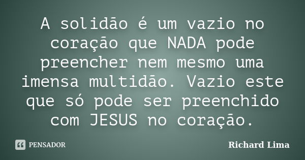 A solidão é um vazio no coração que NADA pode preencher nem mesmo uma imensa multidão. Vazio este que só pode ser preenchido com JESUS no coração.... Frase de Richard Lima.