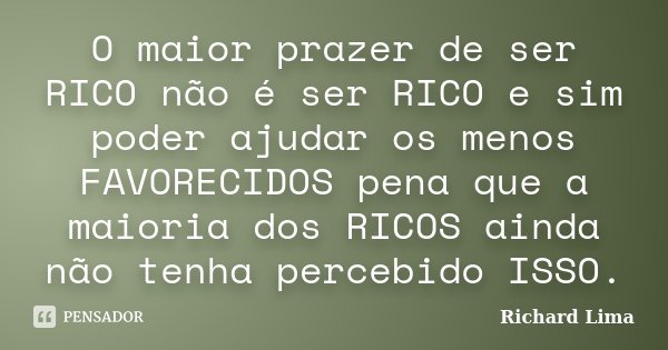 O maior prazer de ser RICO não é ser RICO e sim poder ajudar os menos FAVORECIDOS pena que a maioria dos RICOS ainda não tenha percebido ISSO.... Frase de Richard Lima.