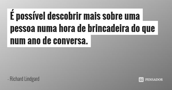 É possível descobrir mais sobre uma pessoa numa hora de brincadeira do que num ano de conversa.... Frase de Richard Lindgard.