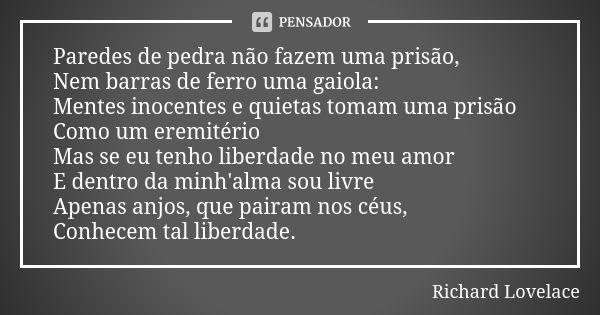 Paredes de pedra não fazem uma prisão, Nem barras de ferro uma gaiola: Mentes inocentes e quietas tomam uma prisão Como um eremitério Mas se eu tenho liberdade ... Frase de Richard Lovelace.