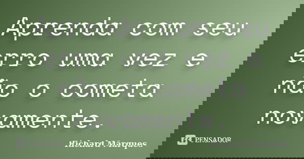 Aprenda com seu erro uma vez e não o cometa novamente.... Frase de Richard Marques.