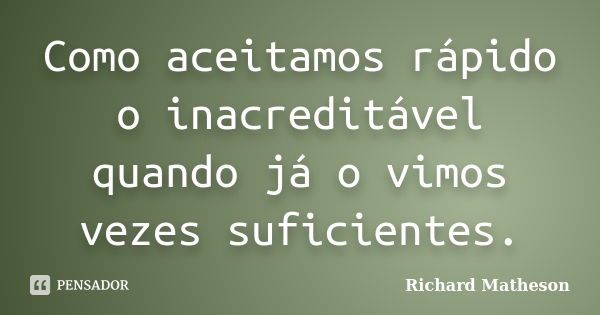 Como aceitamos rápido o inacreditável quando já o vimos vezes suficientes.... Frase de Richard Matheson.