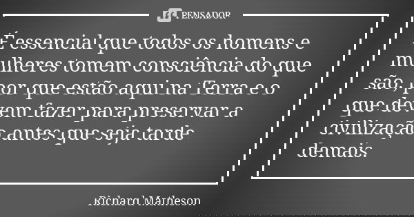 É essencial que todos os homens e mulheres tomem consciência do que são, por que estão aqui na Terra e o que devem fazer para preservar a civilização antes que ... Frase de Richard Matheson.