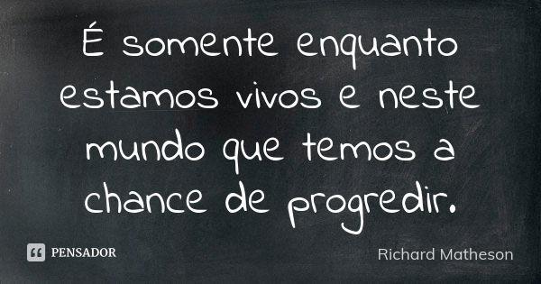 É somente enquanto estamos vivos e neste mundo que temos a chance de progredir.... Frase de Richard Matheson.