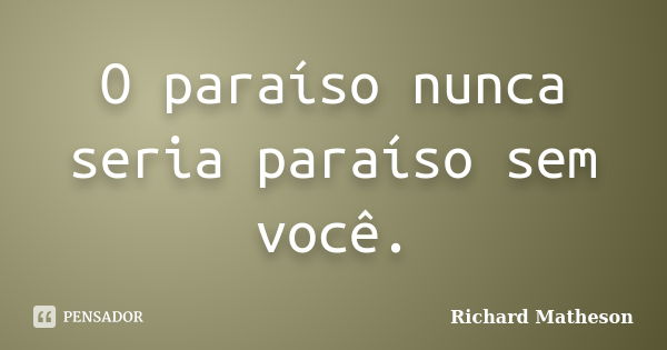 O paraíso nunca seria paraíso sem você.... Frase de Richard Matheson.