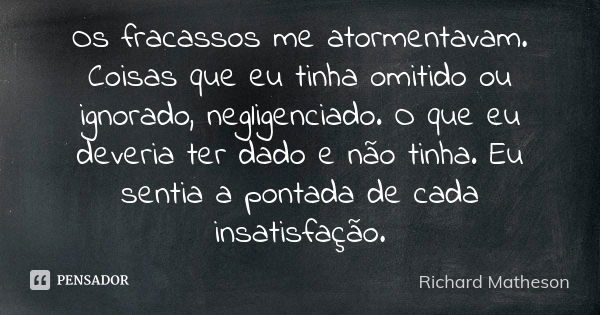 Os fracassos me atormentavam. Coisas que eu tinha omitido ou ignorado, negligenciado. O que eu deveria ter dado e não tinha. Eu sentia a pontada de cada insatis... Frase de Richard Matheson.