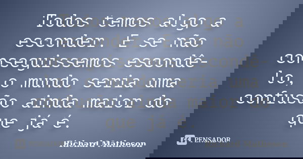 Todos temos algo a esconder. E se não conseguissemos escondê-lo, o mundo seria uma confusão ainda maior do que já é.... Frase de Richard Matheson.