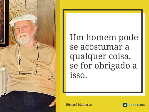 Um homem pode se acostumar a qualquer coisa, se for obrigado a isso.... Frase de Richard Matheson.