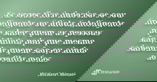 As vezes fico indeciso se sou inteligente ou idiota,inteligente po saber quem as pessoas são,idiota poir que mesmo sabendo quem são,eu ainda acredito nelas... Frase de Richard Morais.