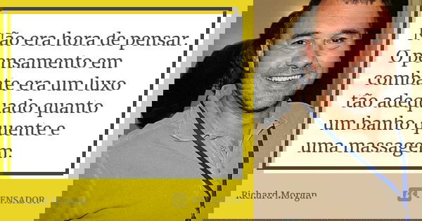 Não era hora de pensar. O pensamento em combate era um luxo tão adequado quanto um banho quente e uma massagem.... Frase de Richard Morgan.
