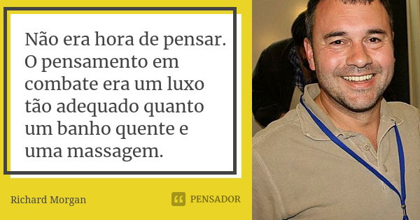 Não era hora de pensar. O pensamento em combate era um luxo tão adequado quanto um banho quente e uma massagem.... Frase de Richard Morgan.