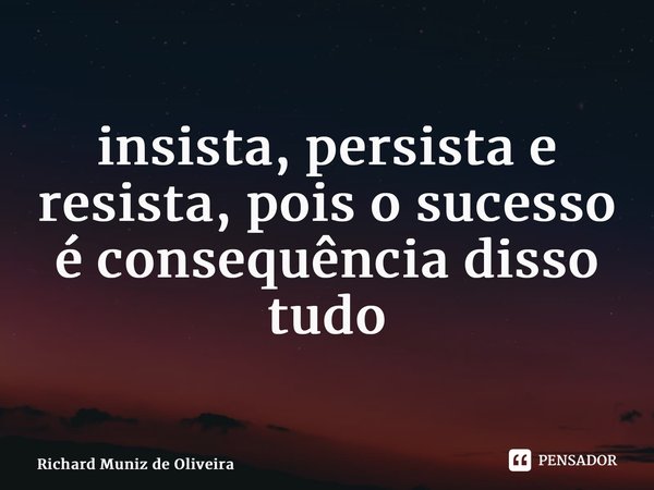 ⁠insista, persista e resista, pois o sucesso é consequência disso tudo... Frase de Richard Muniz de Oliveira.