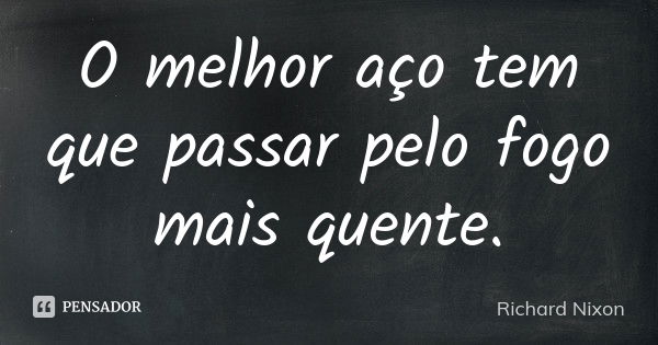 O melhor aço tem que passar pelo fogo mais quente.... Frase de Richard Nixon.