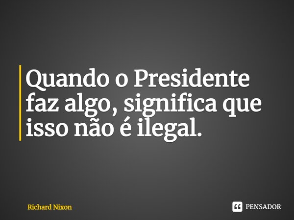 ⁠Quando o Presidente faz algo, significa que isso não é ilegal.... Frase de Richard Nixon.