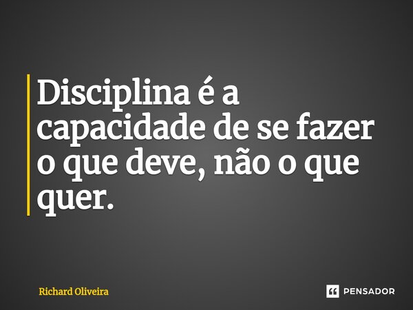 Disciplina é a capacidade de se fazer o que deve, não o que quer.... Frase de Richard Oliveira.