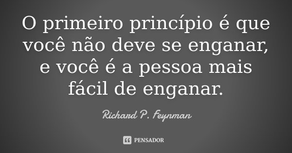 O primeiro princípio é que você não deve se enganar, e você é a pessoa mais fácil de enganar.... Frase de Richard P. Feynman.
