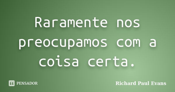 Raramente nos preocupamos com a coisa certa.... Frase de Richard Paul Evans.