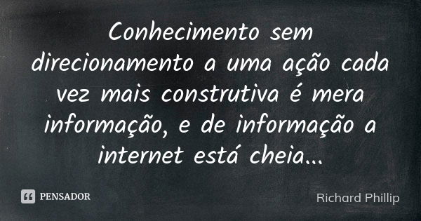 Conhecimento sem direcionamento a uma ação cada vez mais construtiva é mera informação, e de informação a internet está cheia...... Frase de Richard Phillip.