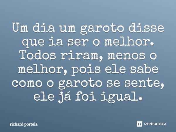 Um dia um garoto disse que ia ser o melhor. Todos riram, menos o melhor, pois ele sabe como o garoto se sente, ele já foi igual.... Frase de richard portela.