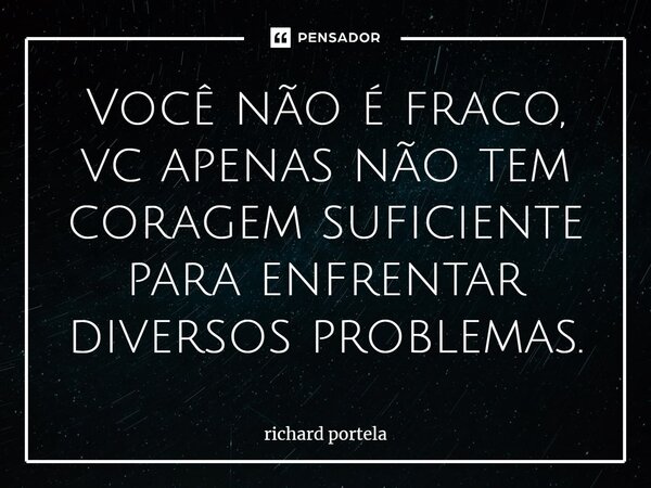 Você não é fraco, vc apenas não tem coragem suficiente para enfrentar diversos problemas.... Frase de richard portela.