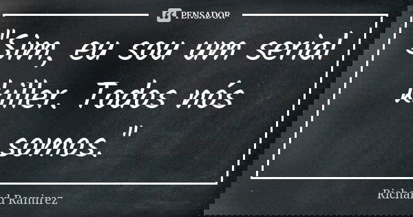 ''Sim, eu sou um serial killer. Todos nós somos.''... Frase de Richard Ramirez.