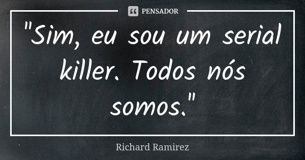 ''Sim, eu sou um serial killer. Todos nós somos.''... Frase de Richard Ramirez.