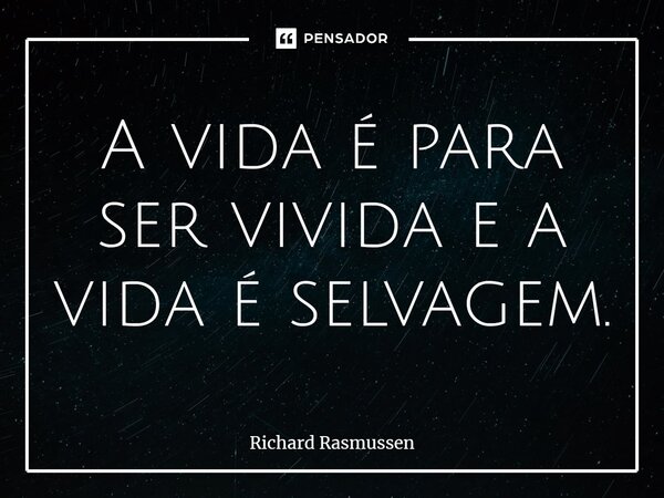 ⁠A vida é para ser vivida e a vida é selvagem.... Frase de Richard Rasmussen.