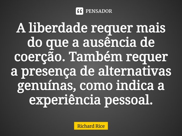 ⁠A liberdade requer mais do que a ausência de coerção. Também requer a presença de alternativas genuínas, como indica a experiência pessoal.... Frase de Richard Rice.