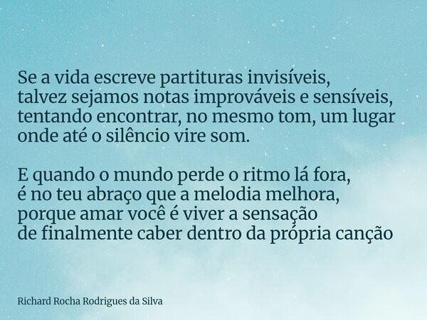Se a vida escreve partituras invisíveis, talvez sejamos notas improváveis e sensíveis, tentando encontrar, no mesmo tom, um lugar onde até o silêncio vire som. ... Frase de Richard Rocha Rodrigues da Silva.
