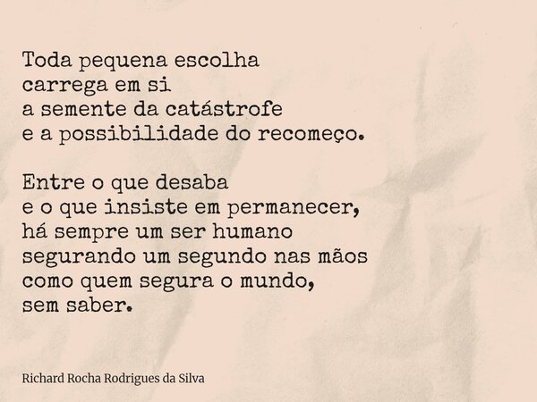 Toda pequena escolha carrega em si a semente da catástrofe e a possibilidade do recomeço. Entre o que desaba e o que insiste em permanecer, há sempre um ser hum... Frase de Richard Rocha Rodrigues da Silva.