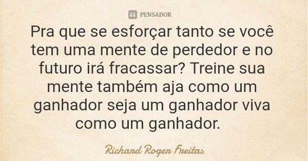 Pra que se esforçar tanto se você tem uma mente de perdedor e no futuro irá fracassar? Treine sua mente também aja como um ganhador seja um ganhador viva como u... Frase de Richard Roger Freitas.