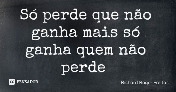 Só perde que não ganha mais só ganha quem não perde... Frase de Richard Roger Freitas.