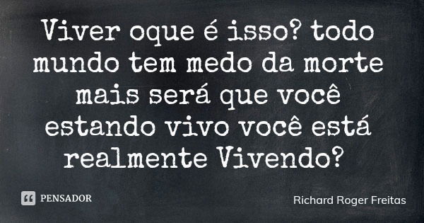 Viver oque é isso? todo mundo tem medo da morte mais será que você estando vivo você está realmente Vivendo?... Frase de Richard Roger Freitas.