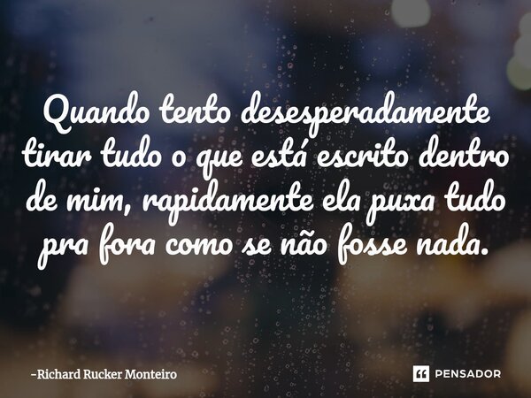 ⁠Quando tento desesperadamente tirar tudo o que está escrito dentro de mim, rapidamente ela puxa tudo pra fora como se não fosse nada.... Frase de Richard Rucker Monteiro.