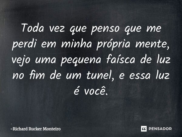 ⁠Toda vez que penso que me perdi em minha própria mente, vejo uma pequena faísca de luz no fim de um tunel, e essa luz é você.... Frase de Richard Rucker Monteiro.