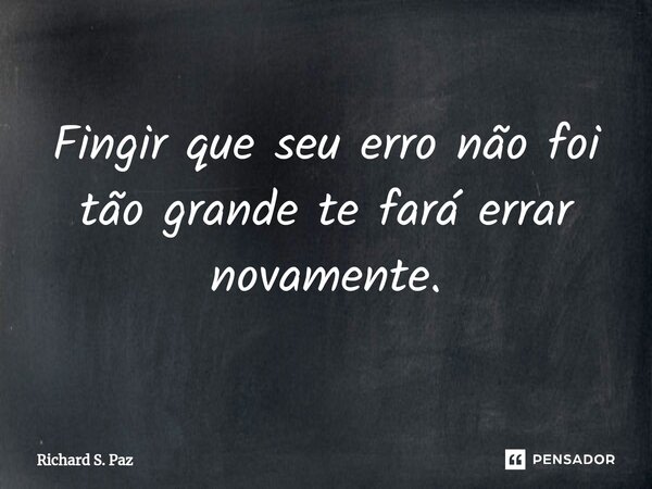 ⁠Fingir que seu erro não foi tão grande te fará errar novamente.... Frase de Richard S. Paz.